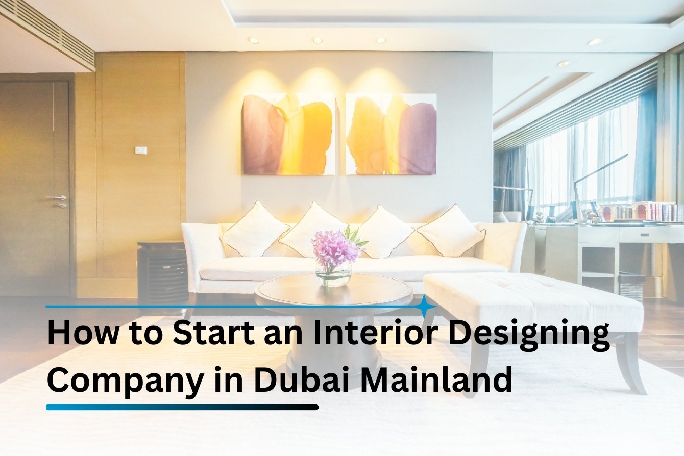 How to Start an Interior Designing Company in Dubai Mainland – Complete 2025 Guide